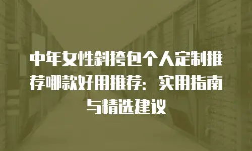 中年女性斜挎包个人定制推荐哪款好用推荐：实用指南与精选建议