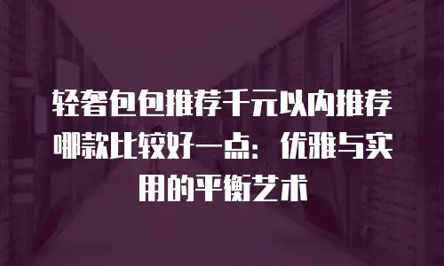 轻奢包包推荐千元以内推荐哪款比较好一点：优雅与实用的平衡艺术