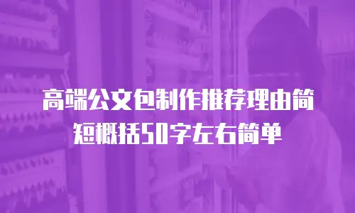 高端公文包制作推荐理由简短概括50字左右简单