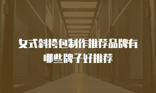 女式斜挎包制作推荐品牌有哪些牌子好推荐