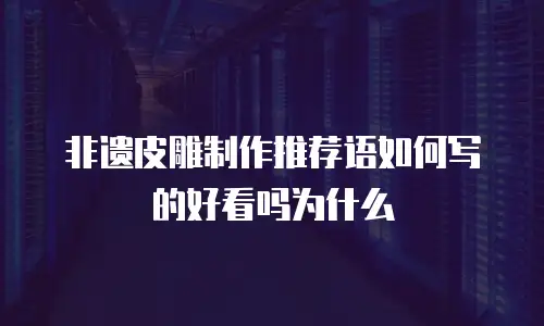 非遗皮雕制作推荐语如何写的好看吗为什么