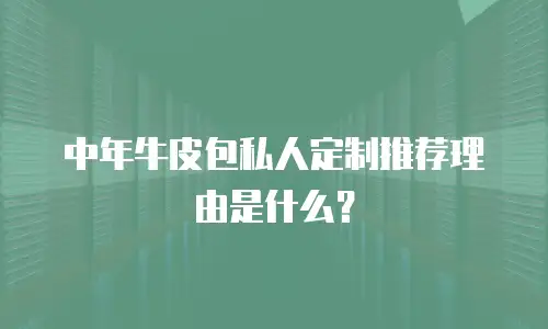 中年牛皮包私人定制推荐理由是什么？