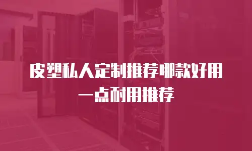 皮塑私人定制推荐哪款好用一点耐用推荐