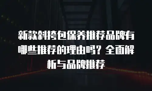 新款斜挎包保养推荐品牌有哪些推荐的理由吗？全面解析与品牌推荐