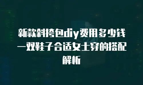 新款斜挎包diy费用多少钱 一双鞋子合适女士穿的搭配解析