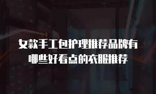 女款手工包护理推荐品牌有哪些好看点的衣服推荐