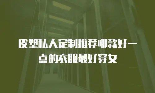 皮塑私人定制推荐哪款好一点的衣服最好穿女