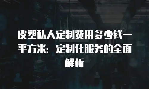 皮塑私人定制费用多少钱一平方米：定制化服务的全面解析