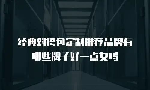 经典斜挎包定制推荐品牌有哪些牌子好一点女吗