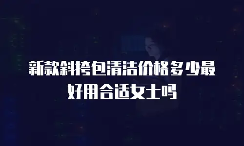 新款斜挎包清洁价格多少最好用合适女士吗
