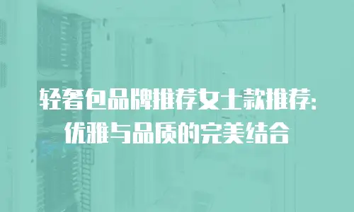 轻奢包品牌推荐女士款推荐：优雅与品质的完美结合