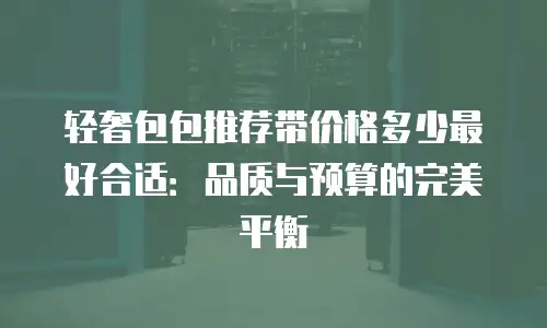 轻奢包包推荐带价格多少最好合适：品质与预算的完美平衡