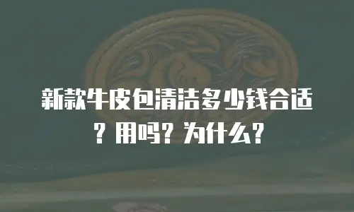 新款牛皮包清洁多少钱合适？用吗？为什么？