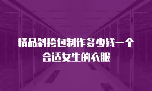 精品斜挎包制作多少钱一个合适女生的衣服