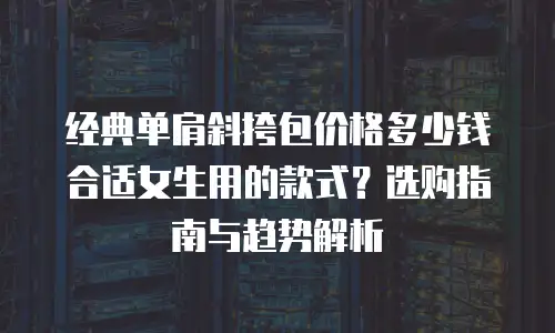 经典单肩斜挎包价格多少钱合适女生用的款式？选购指南与趋势解析