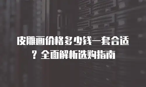 皮雕画价格多少钱一套合适？全面解析选购指南