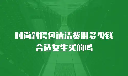 时尚斜挎包清洁费用多少钱合适女生买的吗