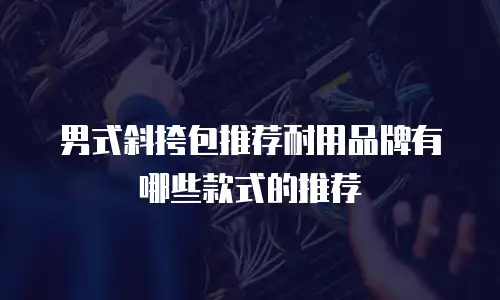 男式斜挎包推荐耐用品牌有哪些款式的推荐