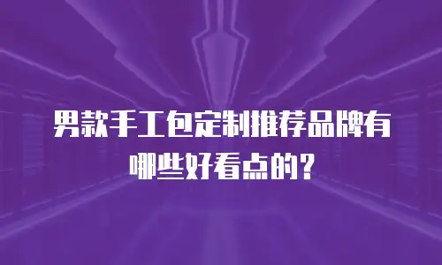 男款手工包定制推荐品牌有哪些好看点的？