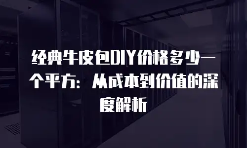 经典牛皮包DIY价格多少一个平方：从成本到价值的深度解析