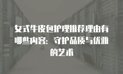 女式牛皮包护理推荐理由有哪些内容：守护品质与优雅的艺术