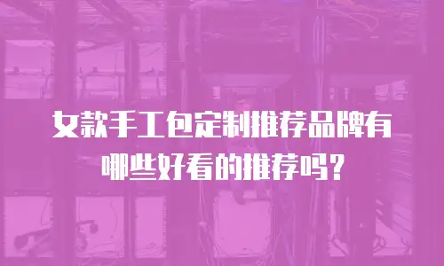 女款手工包定制推荐品牌有哪些好看的推荐吗？