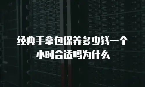 经典手拿包保养多少钱一个小时合适吗为什么