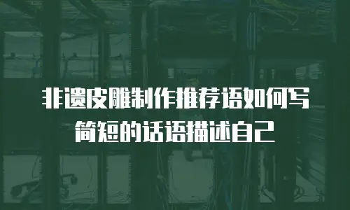 非遗皮雕制作推荐语如何写简短的话语描述自己