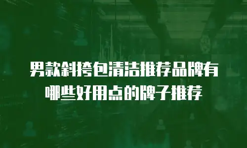 男款斜挎包清洁推荐品牌有哪些好用点的牌子推荐