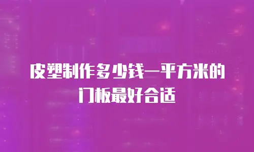 皮塑制作多少钱一平方米的门板最好合适