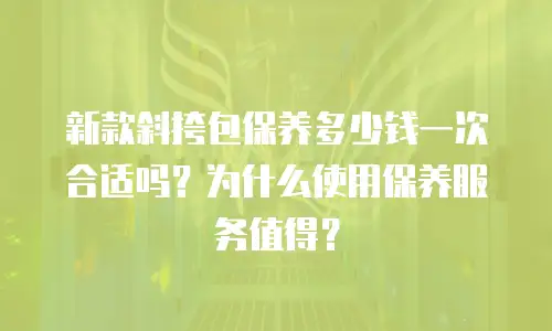 新款斜挎包保养多少钱一次合适吗？为什么使用保养服务值得？
