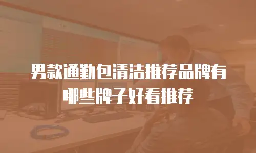 男款通勤包清洁推荐品牌有哪些牌子好看推荐