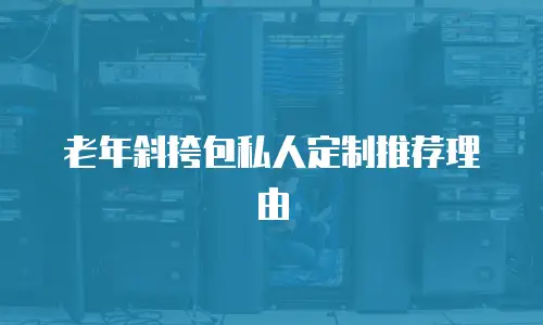 老年斜挎包私人定制推荐理由