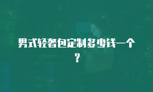 男式轻奢包定制多少钱一个？