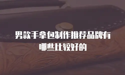 男款手拿包制作推荐品牌有哪些比较好的