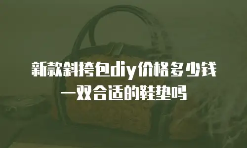 新款斜挎包diy价格多少钱一双合适的鞋垫吗