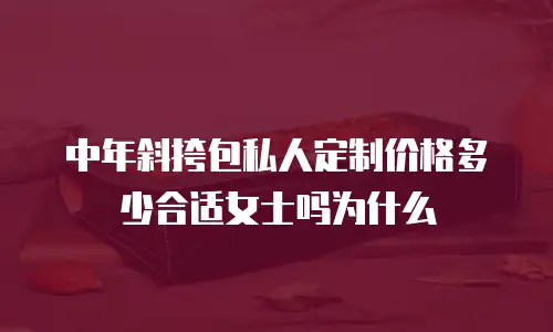 中年斜挎包私人定制价格多少合适女士吗为什么