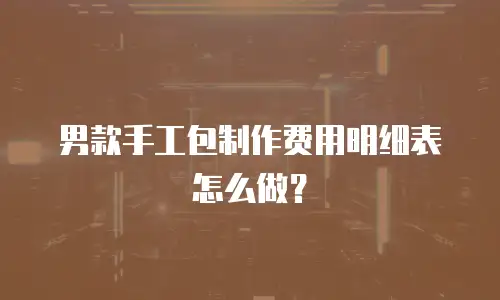 男款手工包制作费用明细表怎么做？