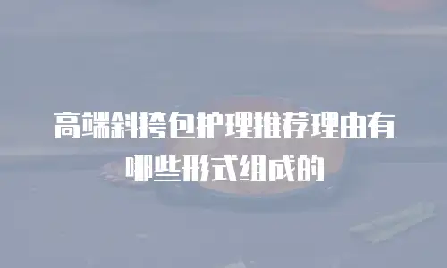 高端斜挎包护理推荐理由有哪些形式组成的