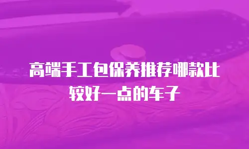 高端手工包保养推荐哪款比较好一点的车子