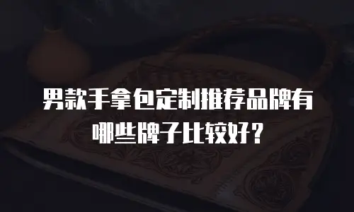 男款手拿包定制推荐品牌有哪些牌子比较好？
