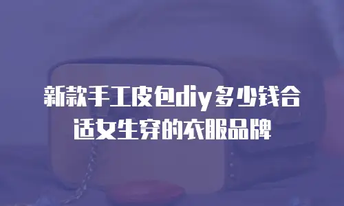 新款手工皮包diy多少钱合适女生穿的衣服品牌