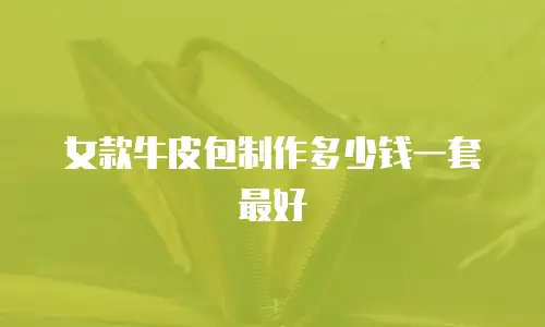 女款牛皮包制作多少钱一套最好