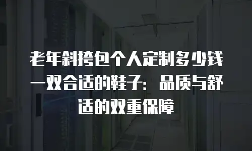 老年斜挎包个人定制多少钱一双合适的鞋子：品质与舒适的双重保障