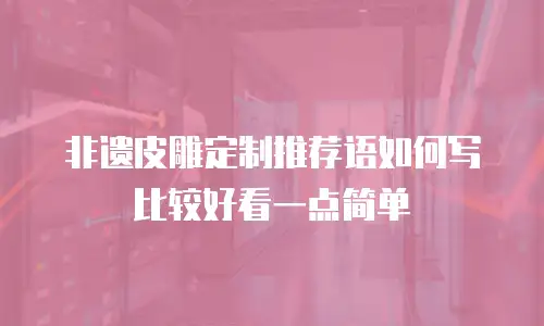 非遗皮雕定制推荐语如何写比较好看一点简单