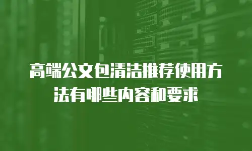 高端公文包清洁推荐使用方法有哪些内容和要求