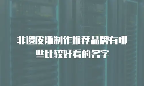 非遗皮雕制作推荐品牌有哪些比较好看的名字