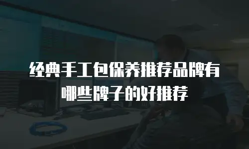 经典手工包保养推荐品牌有哪些牌子的好推荐