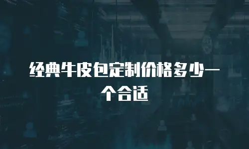 经典牛皮包定制价格多少一个合适