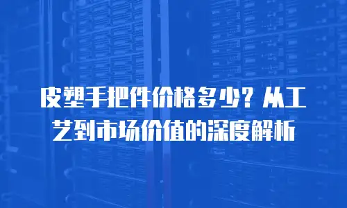 皮塑手把件价格多少？从工艺到市场价值的深度解析